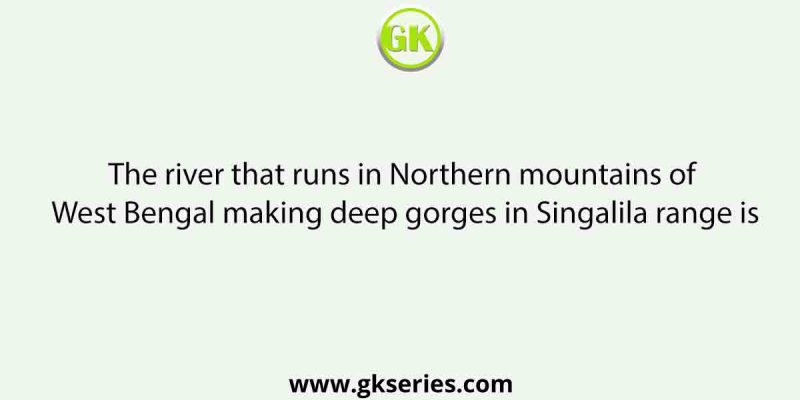 The river that runs in Northern mountains of West Bengal making deep gorges in Singalila range is
