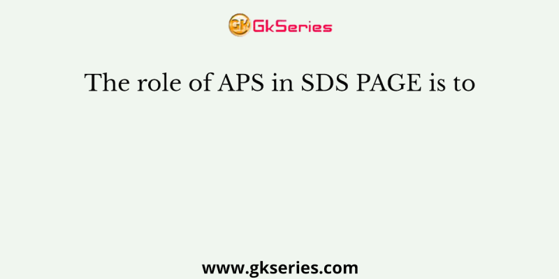 The role of APS in SDS PAGE is to