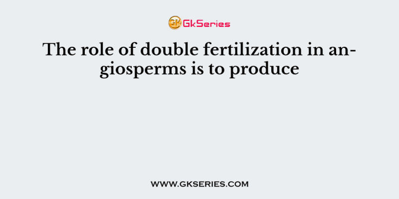 The role of double fertilization in angiosperms is to produce