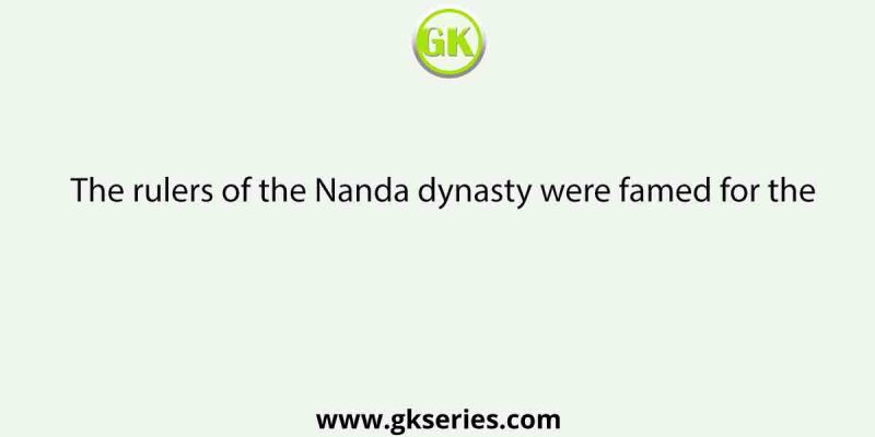 The rulers of the Nanda dynasty were famed for the