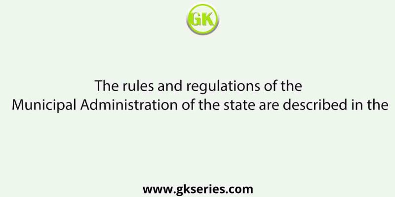 The rules and regulations of the Municipal Administration of the state are described in the