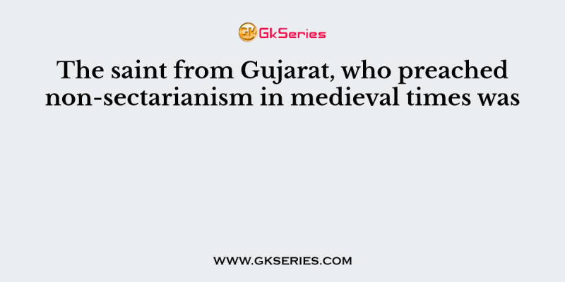 The saint from Gujarat, who preached non-sectarianism in medieval times was