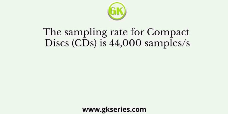 The sampling rate for Compact Discs (CDs) is 44,000 samples/s