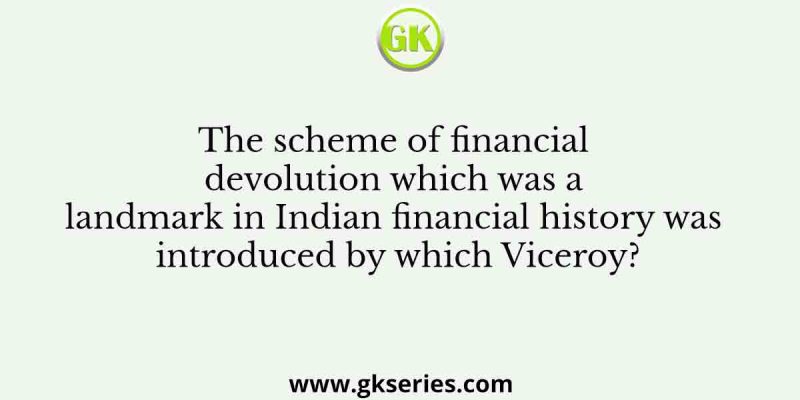 The scheme of financial devolution which was a landmark in Indian financial history was introduced by which Viceroy?