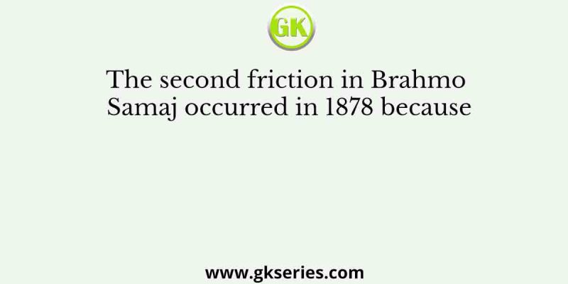 The second friction in Brahmo Samaj occurred in 1878 because