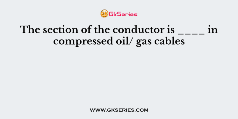 The section of the conductor is ____ in compressed oil/ gas cables