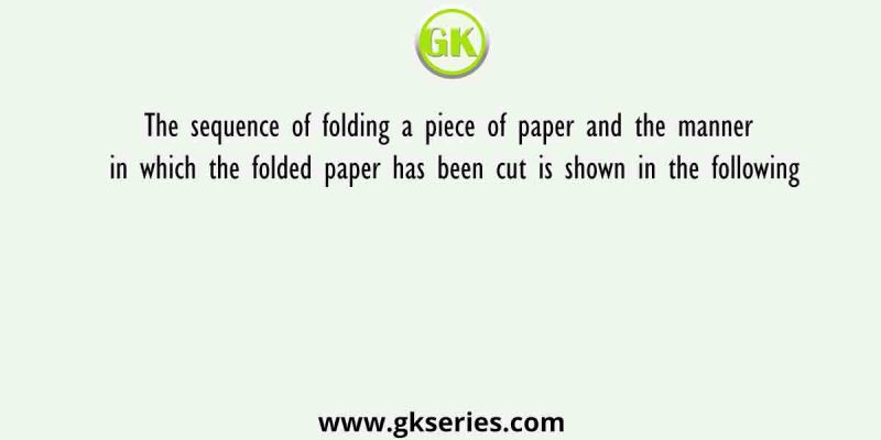The sequence of folding a piece of paper and the manner in which the folded paper has been cut is shown in the following