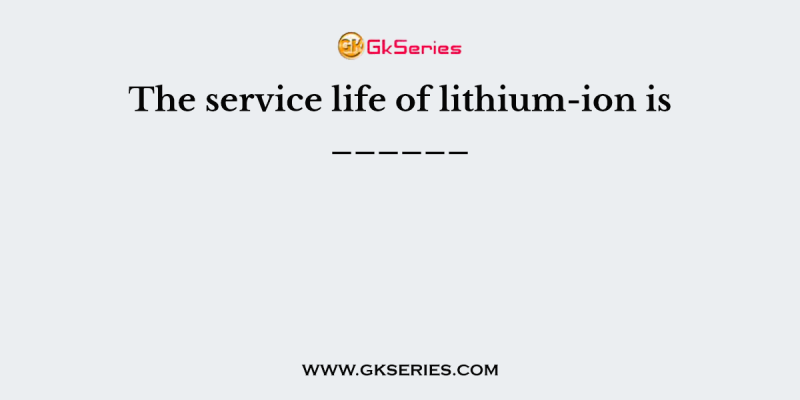 The service life of lithium-ion is ______