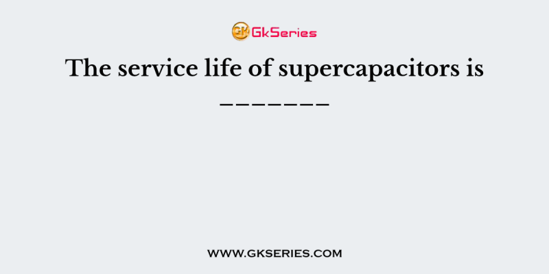 The service life of supercapacitors is _______
