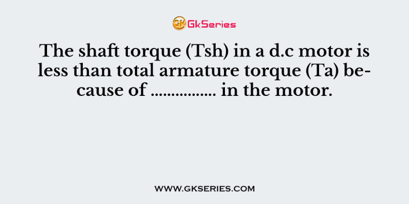 The shaft torque (Tsh) in a d.c motor is less than total armature torque (Ta) because of ……………. in the motor.