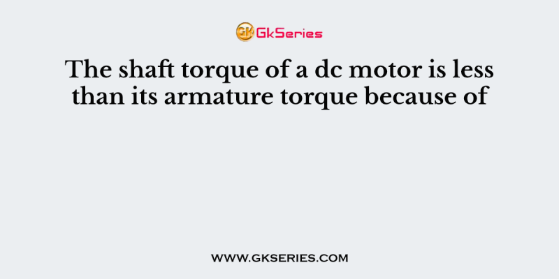 The shaft torque of a dc motor is less than its armature torque because of