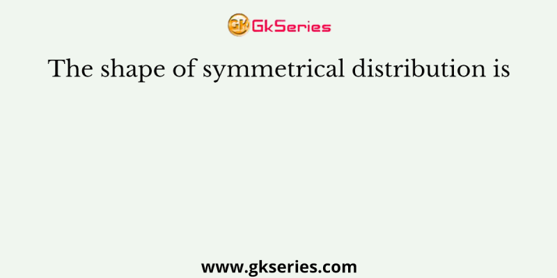 The shape of symmetrical distribution is