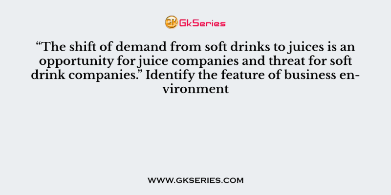 “The shift of demand from soft drinks to juices is an opportunity for juice companies and threat for soft drink companies.” Identify the feature of business environment