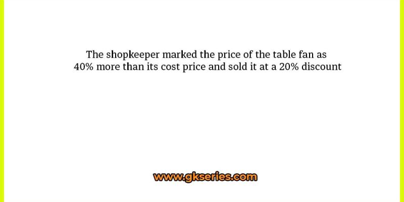 The shopkeeper marked the price of the table fan as 40% more than its cost price and sold it at a 20% discount
