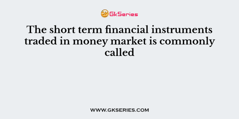 The short term financial instruments traded in money market is commonly called