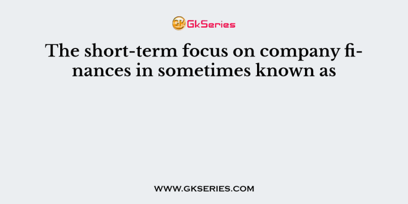 The short-term focus on company finances in sometimes known as