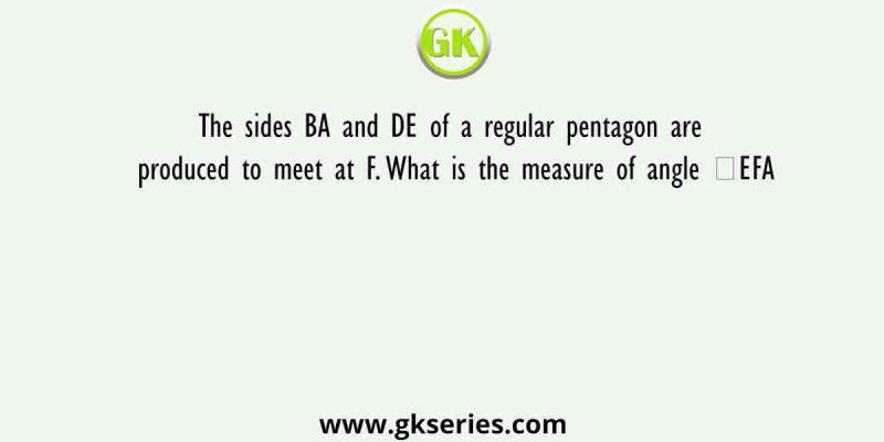The sides BA and DE of a regular pentagon are produced to meet at F. What is the measure of angle ∠EFA