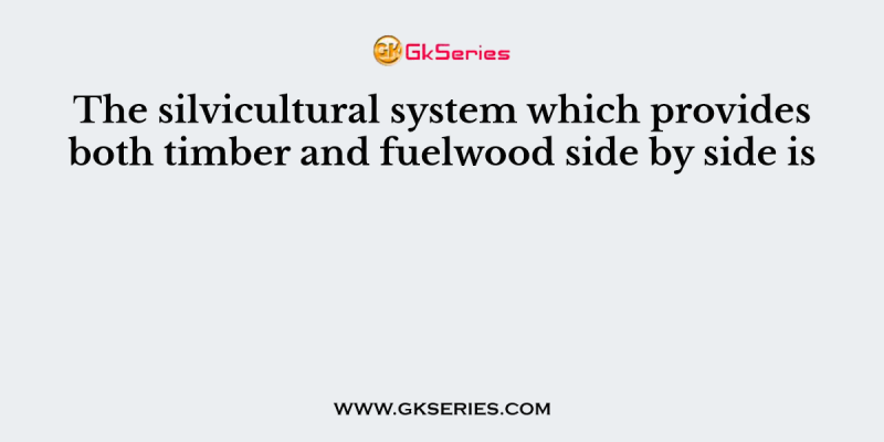 The silvicultural system which provides both timber and fuelwood side by side is