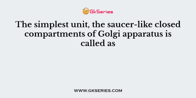 The simplest unit, the saucer-like closed compartments of Golgi apparatus is called as