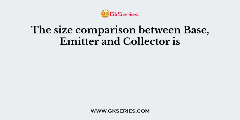 The size comparison between Base, Emitter and Collector is