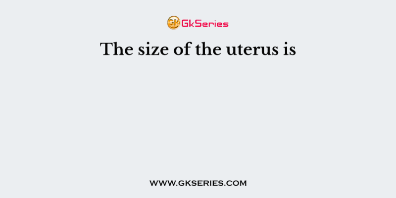 The size of the uterus is