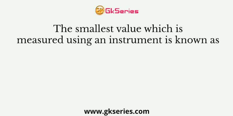 The smallest value which is measured using an instrument is known as