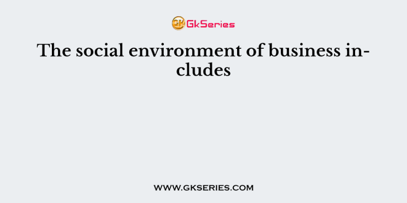 The social environment of business includes