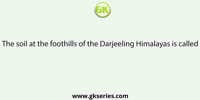 The soil at the foothills of the Darjeeling Himalayas is called