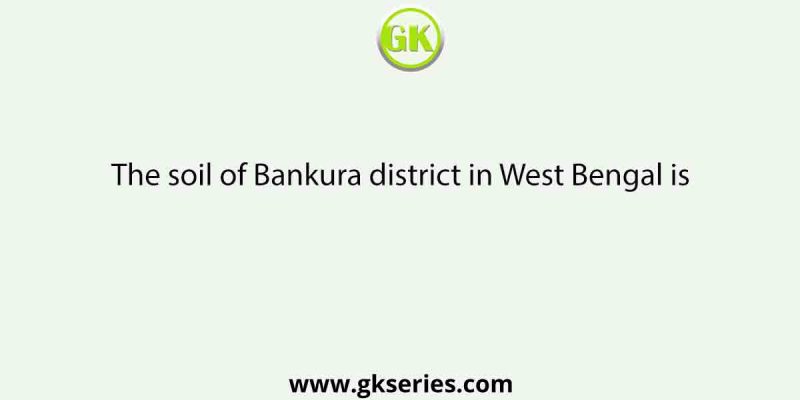 The soil of Bankura district in West Bengal is