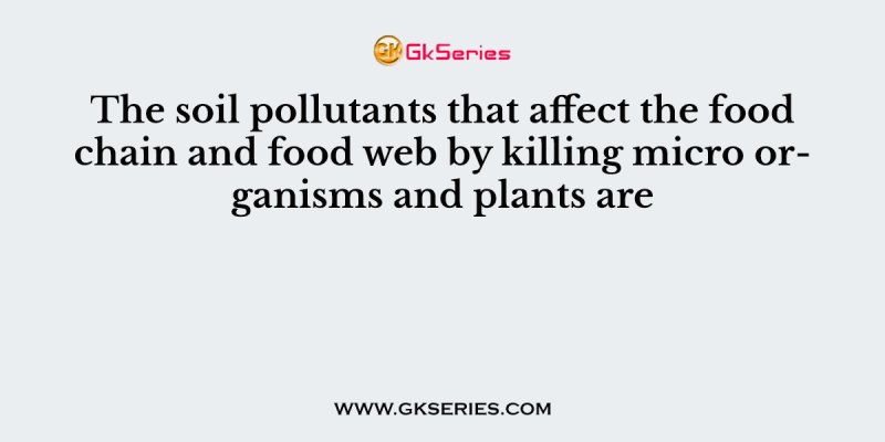 The soil pollutants that affect the food chain and food web by killing micro organisms and plants are