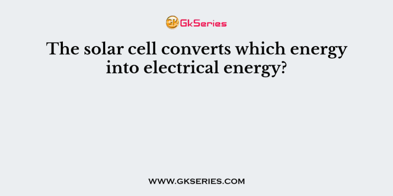 The solar cell converts which energy into electrical energy?