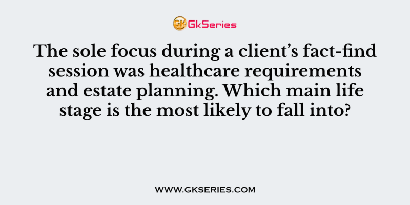 The sole focus during a client’s fact-find session was healthcare requirements and estate planning. Which main life stage is the most likely to fall into?