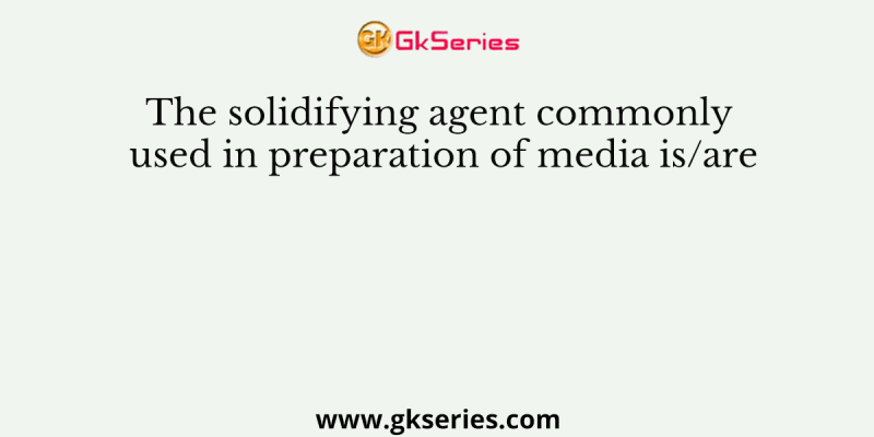 The solidifying agent commonly used in preparation of media is/are
