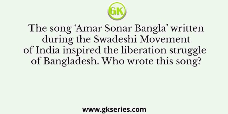 The song ‘Amar Sonar Bangla’ written during the Swadeshi Movement of India inspired the liberation struggle of Bangladesh. Who wrote this song?
