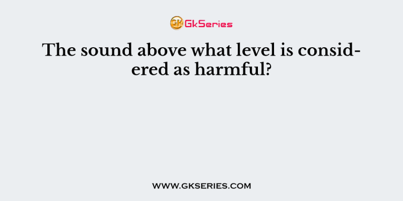 The sound above what level is considered as harmful?