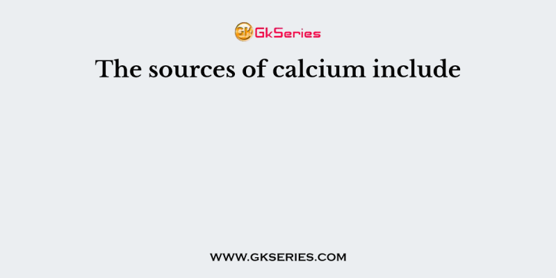The sources of calcium include