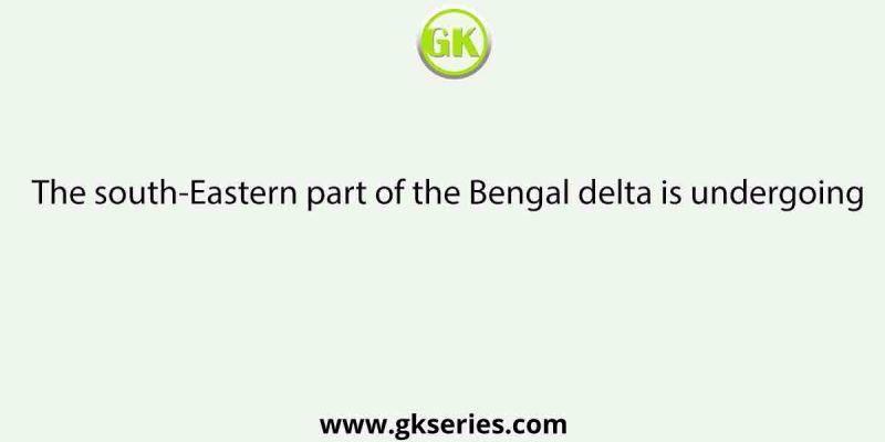 The south-Eastern part of the Bengal delta is undergoing