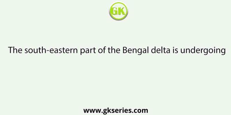 The south-eastern part of the Bengal delta is undergoing