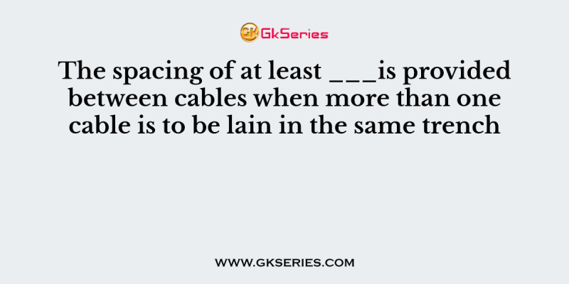 The spacing of at least ___is provided between cables when more than one cable is to be lain in the same trench