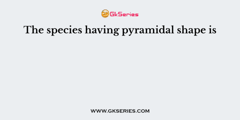 The species having pyramidal shape is