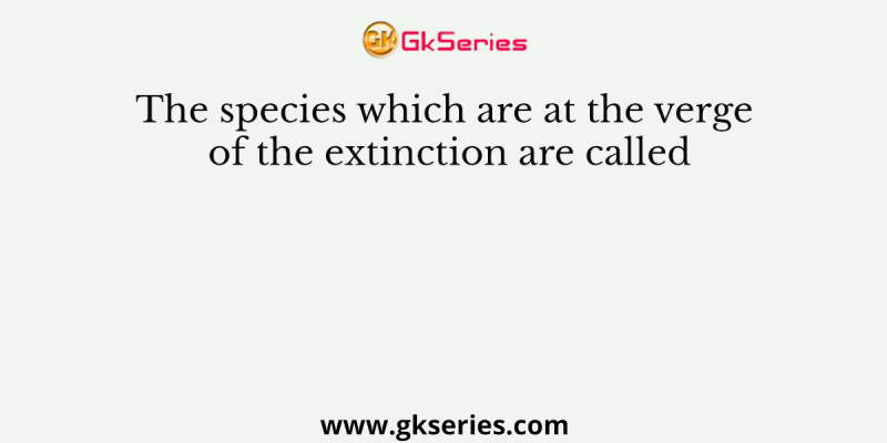 The species which are at the verge of the extinction are called
