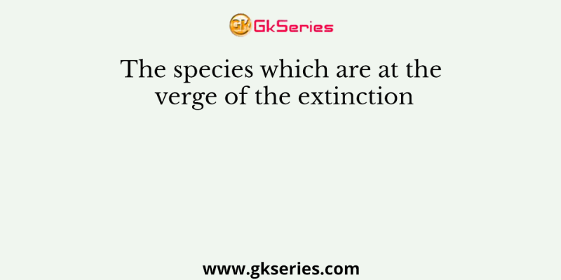 The species which are at the verge of the extinction