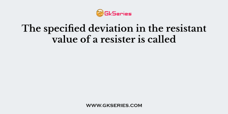 The specified deviation in the resistant value of a resister is called