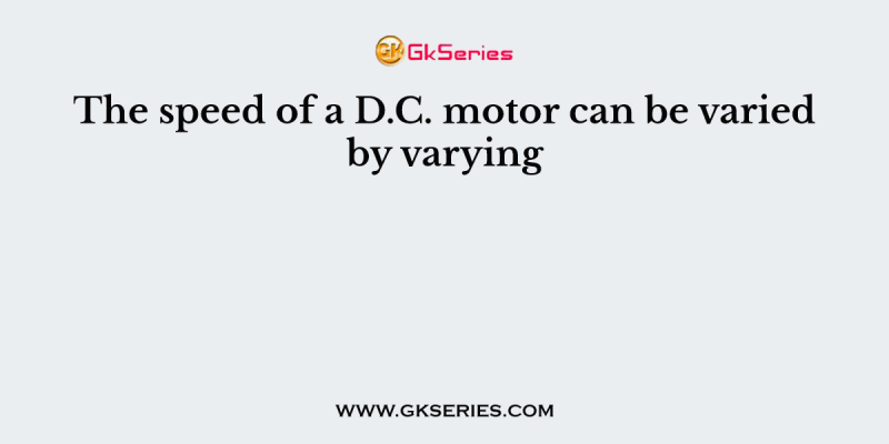 The speed of a D.C. motor can be varied by varying