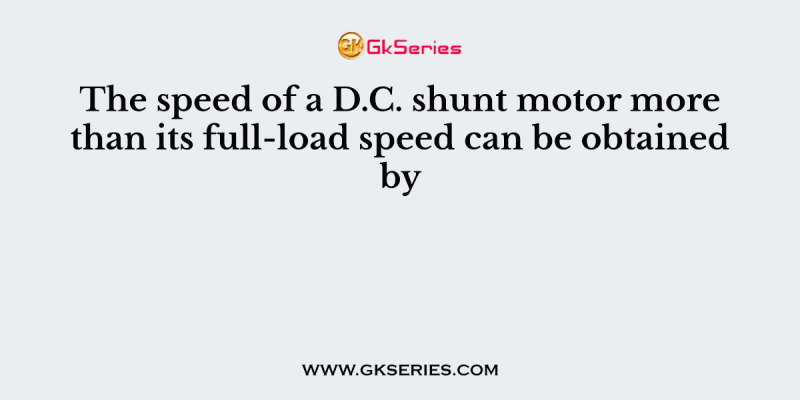The speed of a D.C. shunt motor more than its full-load speed can be obtained by