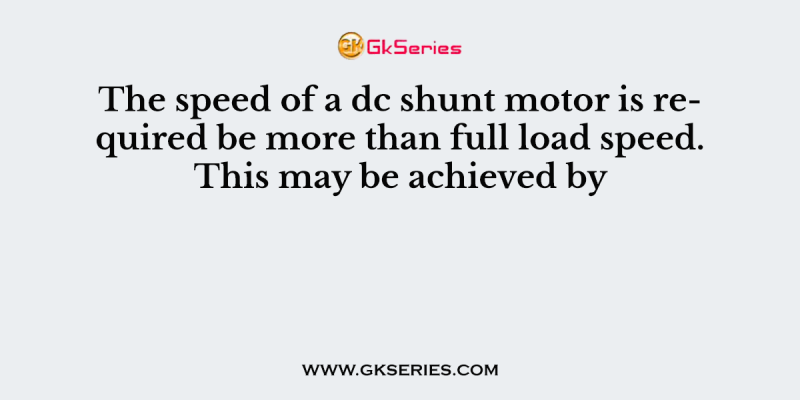 The speed of a dc shunt motor is required be more than full load speed. This may be achieved by