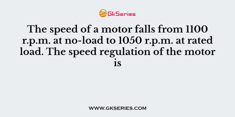 The speed of a motor falls from 1100 r.p.m. at no-load to 1050 r.p.m. at rated load. The speed regulation of the motor is
