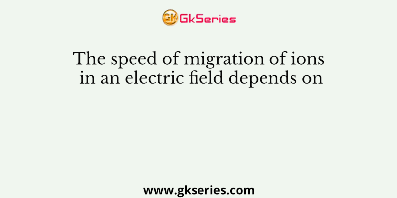 The speed of migration of ions in an electric field depends on