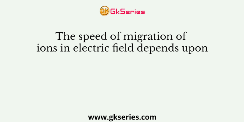 The speed of migration of ions in electric field depends upon