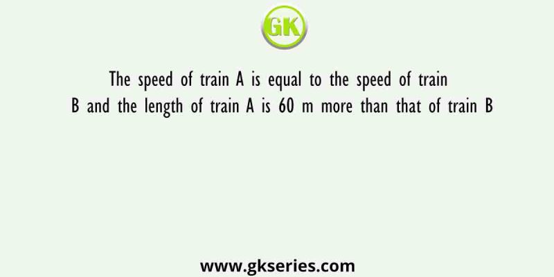 The speed of train A is equal to the speed of train B and the length of train A is 60 m more than that of train B